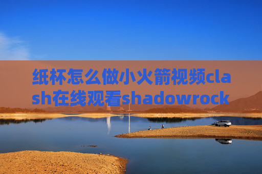 纸杯怎么做小火箭视频clash在线观看shadowrocket连接之后无网络