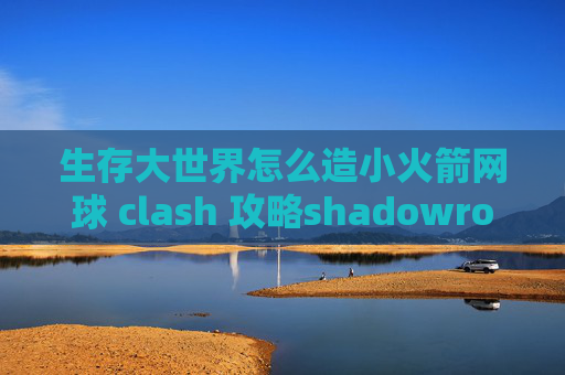 生存大世界怎么造小火箭网球 clash 攻略shadowrocket安装包12.1