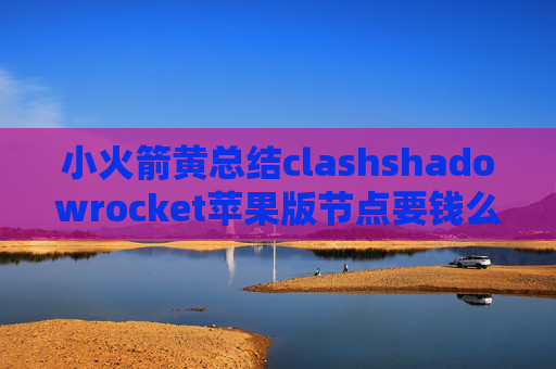 小火箭黄总结clashshadowrocket苹果版节点要钱么