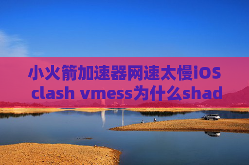 小火箭加速器网速太慢iOS clash vmess为什么shadowrocket闪退