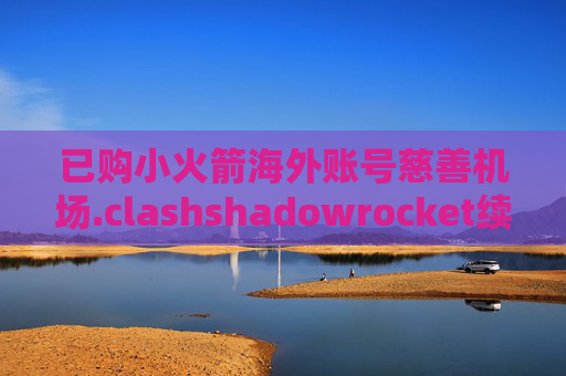 已购小火箭海外账号慈善机场.clashshadowrocket续费仍不能用