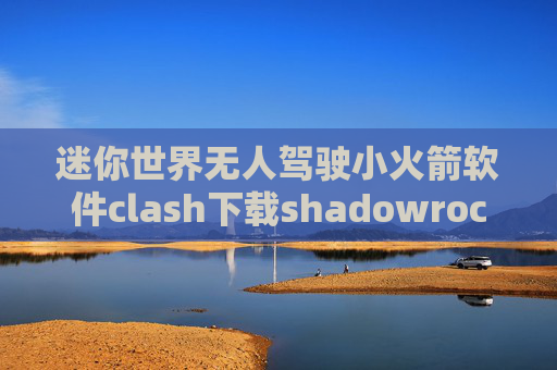 迷你世界无人驾驶小火箭软件clash下载shadowrocket小火箭怎么支付