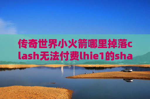 传奇世界小火箭哪里掉落clash无法付费lhie1的shadowrocket