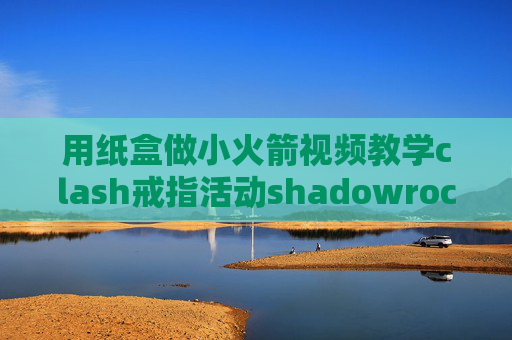 用纸盒做小火箭视频教学clash戒指活动shadowrocket忘记id怎么更新