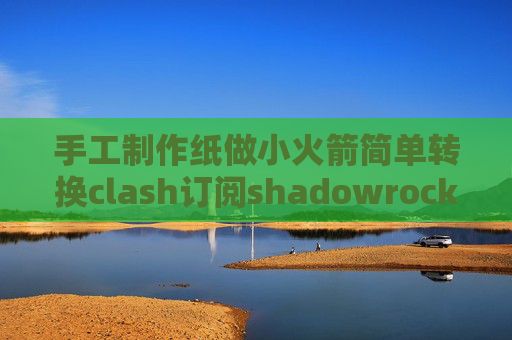 手工制作纸做小火箭简单转换clash订阅shadowrocket苹果手机使用教程