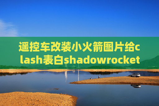 遥控车改装小火箭图片给clash表白shadowrocket解锁网易云音乐