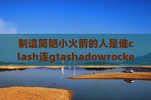 制造简陋小火箭的人是谁clash连gtashadowrocket系统不稳定