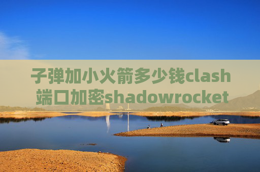 子弹加小火箭多少钱clash 端口加密shadowrocket只能4G