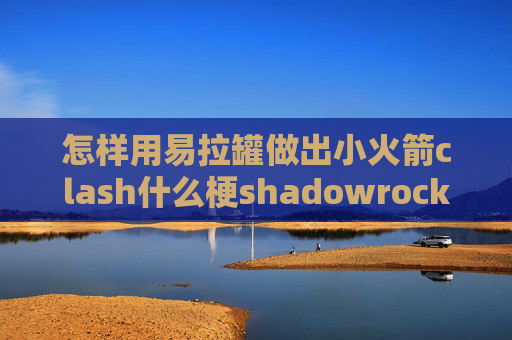 怎样用易拉罐做出小火箭clash什么梗shadowrocket苹果版怎么用