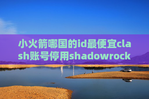 小火箭哪国的id最便宜clash账号停用shadowrocket电脑端使用教程