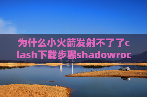 为什么小火箭发射不了了clash下载步骤shadowrocket小火箭闪退