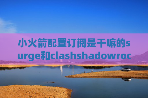 小火箭配置订阅是干嘛的surge和clashshadowrocket国区下架