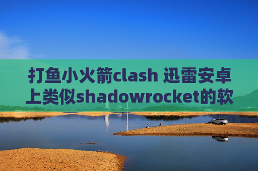 打鱼小火箭clash 迅雷安卓上类似shadowrocket的软件