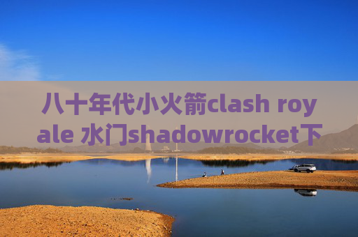 八十年代小火箭clash royale 水门shadowrocket下载后怎么用