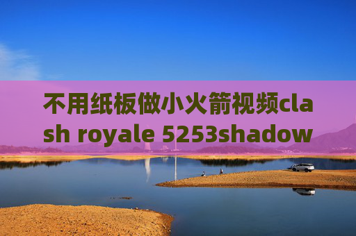 不用纸板做小火箭视频clash royale 5253shadowrocket安卓如何购买