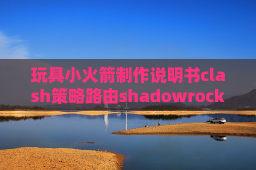 玩具小火箭制作说明书clash策略路由shadowrocket过期了怎么续费