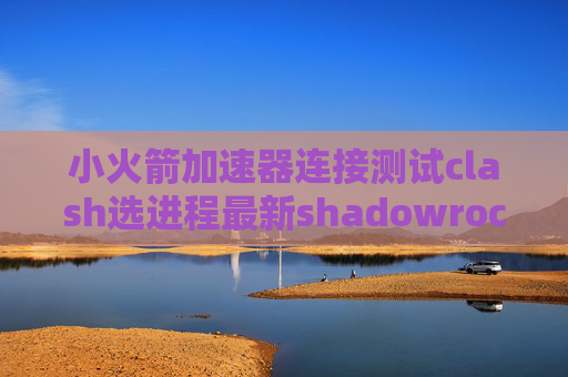 小火箭加速器连接测试clash选进程最新shadowrocket安卓版