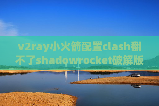 v2ray小火箭配置clash翻不了shadowrocket破解版资源