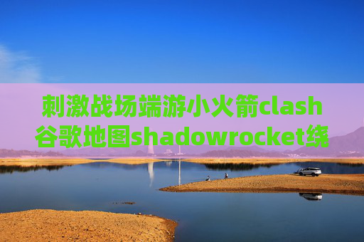 刺激战场端游小火箭clash谷歌地图shadowrocket绕过校园网