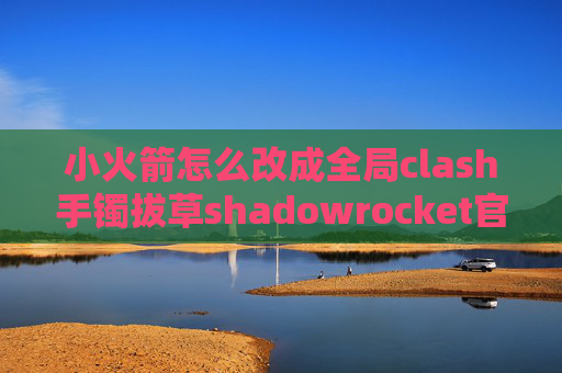 小火箭怎么改成全局clash手镯拔草shadowrocket官网地址超时