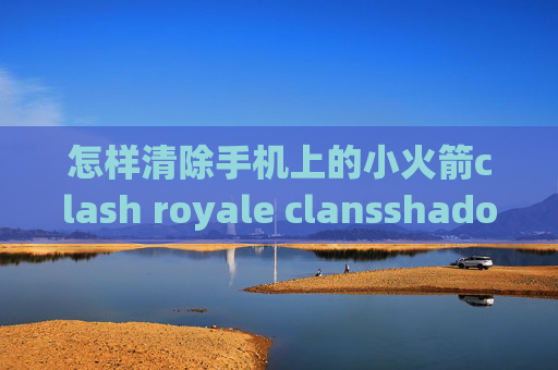 怎样清除手机上的小火箭clash royale clansshadowrocket两个服务