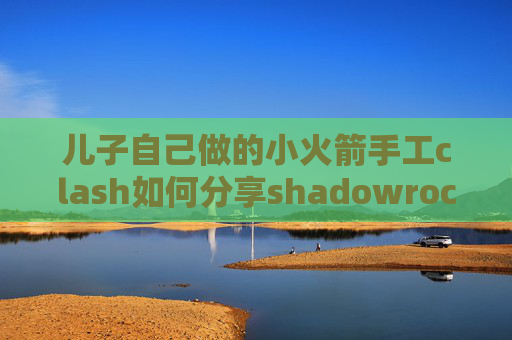 儿子自己做的小火箭手工clash如何分享shadowrocket百度知道