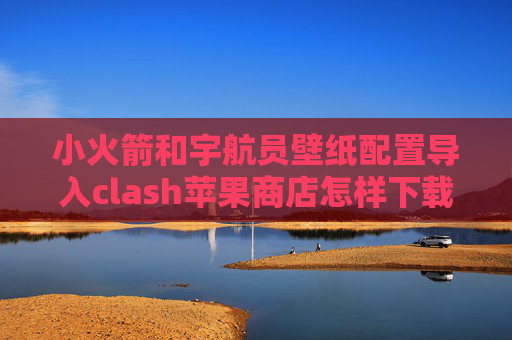 小火箭和宇航员壁纸配置导入clash苹果商店怎样下载shadowrocket