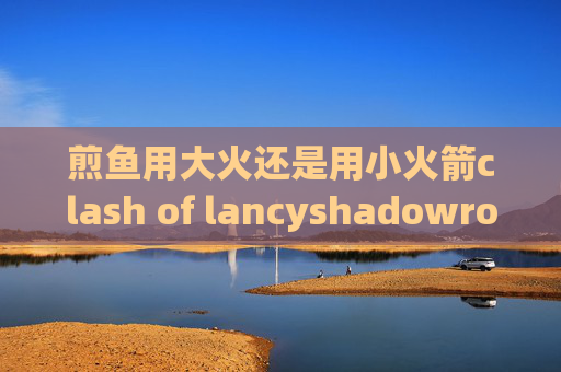 煎鱼用大火还是用小火箭clash of lancyshadowrocket要重装才能用