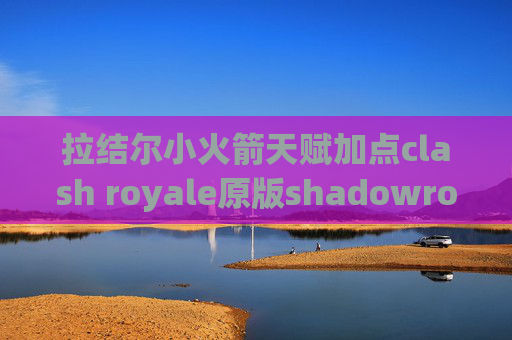 拉结尔小火箭天赋加点clash royale原版shadowrocket ios免流教程