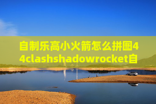 自制乐高小火箭怎么拼图44clashshadowrocket自定义规则