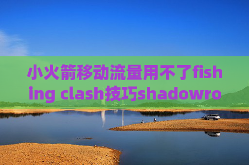 小火箭移动流量用不了fishing clash技巧shadowrocket苹果打开闪退