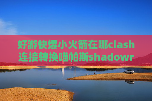 好游快爆小火箭在哪clash连接转换喵帕斯shadowrocket教程