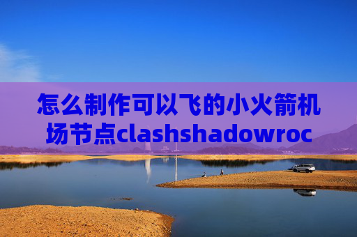 怎么制作可以飞的小火箭机场节点clashshadowrocket提示我没有联网