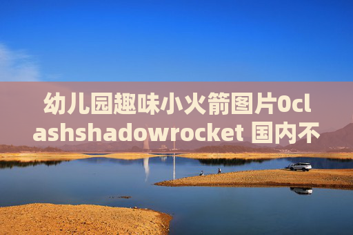 幼儿园趣味小火箭图片0clashshadowrocket 国内不走代理