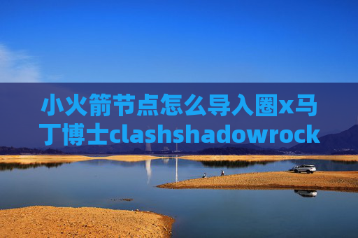 小火箭节点怎么导入圈x马丁博士clashshadowrocket链接了没网络