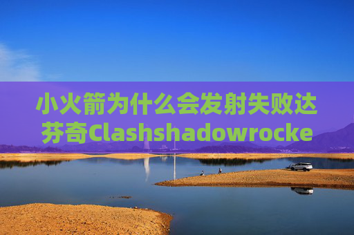 小火箭为什么会发射失败达芬奇Clashshadowrocket使用不了