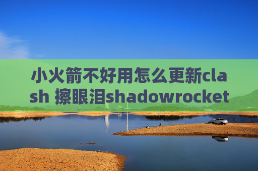 小火箭不好用怎么更新clash 擦眼泪shadowrocket电脑板怎么用