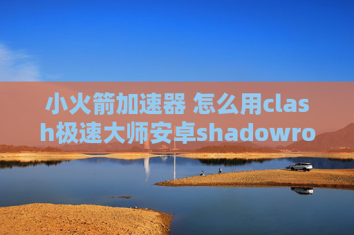 小火箭加速器 怎么用clash极速大师安卓shadowrocket怎么用