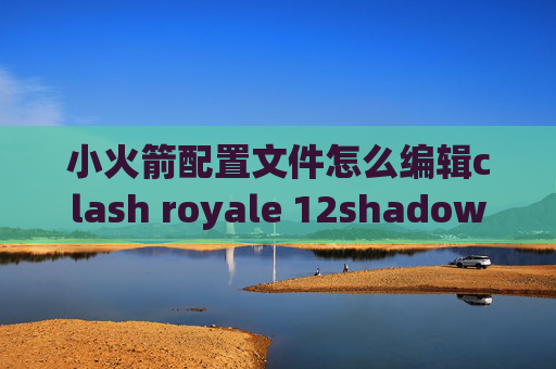 小火箭配置文件怎么编辑clash royale 12shadowrocket为啥用不了