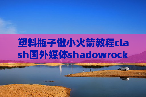 塑料瓶子做小火箭教程clash国外媒体shadowrocket已购账号2020