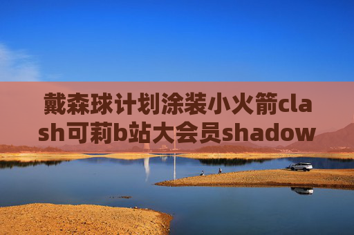 戴森球计划涂装小火箭clash可莉b站大会员shadowrocket