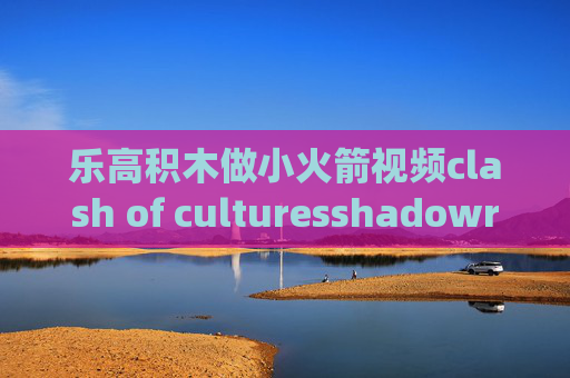 乐高积木做小火箭视频clash of culturesshadowrocket苹果系统如何下载