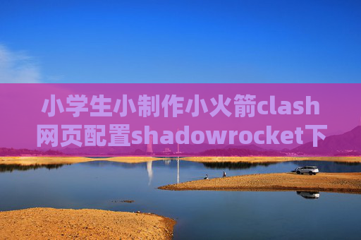 小学生小制作小火箭clash网页配置shadowrocket下载安卓版本