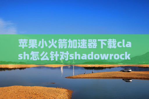 苹果小火箭加速器下载clash怎么针对shadowrocket本地文件怎么删除