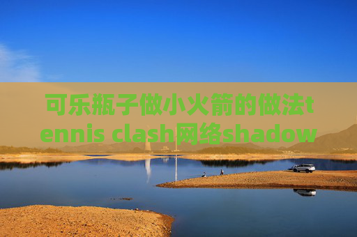 可乐瓶子做小火箭的做法tennis clash网络shadowrocket购买的节点超时