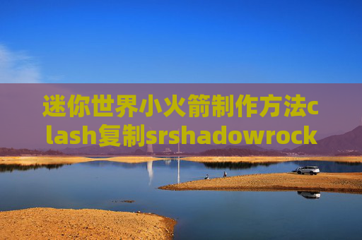 迷你世界小火箭制作方法clash复制srshadowrocket安卓安装教程