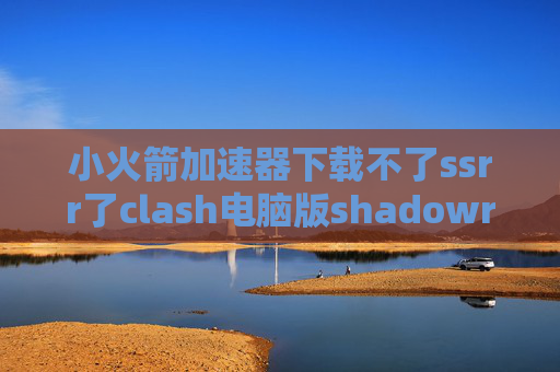 小火箭加速器下载不了ssrr了clash电脑版shadowrocket打不开