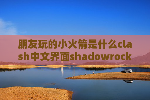 朋友玩的小火箭是什么clash中文界面shadowrocket订阅服务器