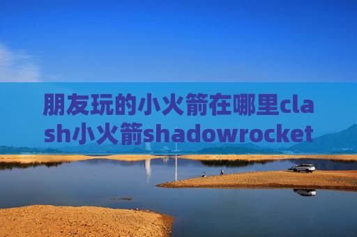 朋友玩的小火箭在哪里clash小火箭shadowrocket下载了打不开