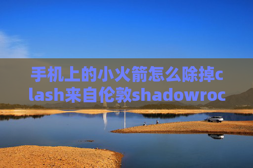 手机上的小火箭怎么除掉clash来自伦敦shadowrocket安卓能用吗